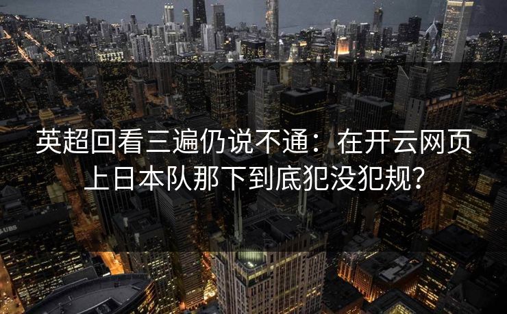 英超回看三遍仍说不通：在开云网页上日本队那下到底犯没犯规？