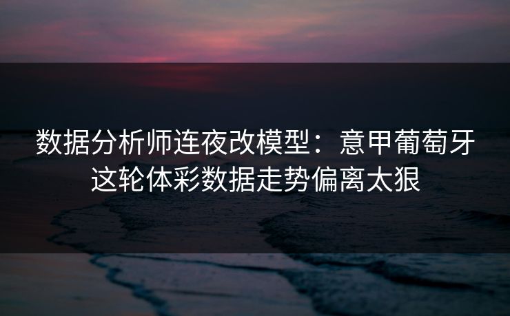 数据分析师连夜改模型：意甲葡萄牙这轮体彩数据走势偏离太狠