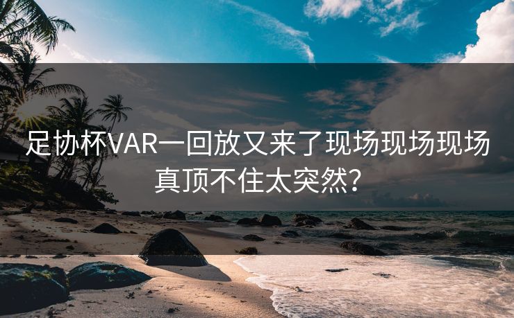 足协杯VAR一回放又来了现场现场现场真顶不住太突然？
