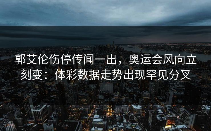 郭艾伦伤停传闻一出，奥运会风向立刻变：体彩数据走势出现罕见分叉