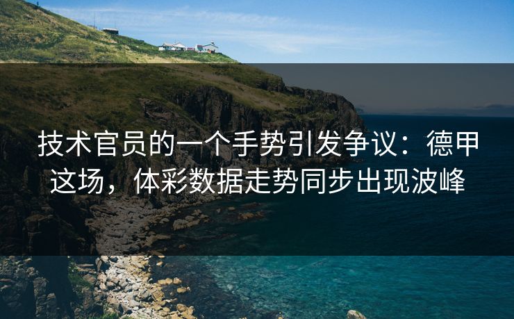 技术官员的一个手势引发争议：德甲这场，体彩数据走势同步出现波峰