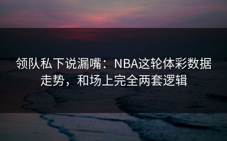 领队私下说漏嘴：NBA这轮体彩数据走势，和场上完全两套逻辑