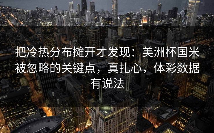 把冷热分布摊开才发现：美洲杯国米被忽略的关键点，真扎心，体彩数据有说法