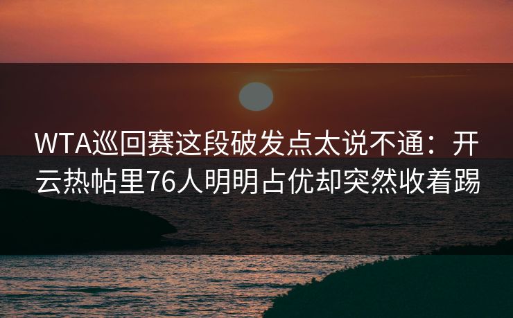 WTA巡回赛这段破发点太说不通：开云热帖里76人明明占优却突然收着踢