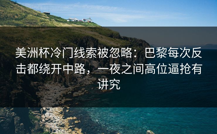 美洲杯冷门线索被忽略：巴黎每次反击都绕开中路，一夜之间高位逼抢有讲究