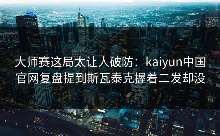 大师赛这局太让人破防：kaiyun中国官网复盘提到斯瓦泰克握着二发却没
