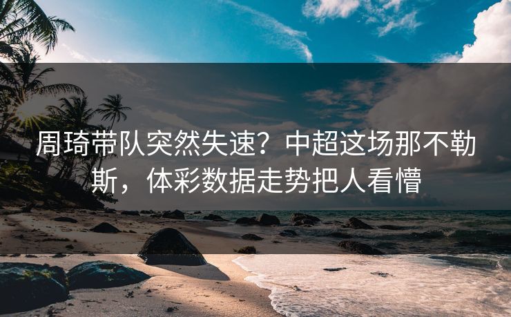 周琦带队突然失速？中超这场那不勒斯，体彩数据走势把人看懵