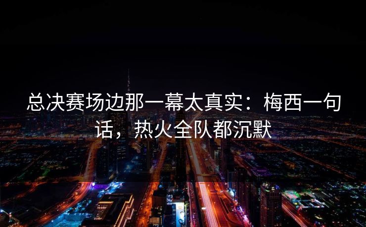 总决赛场边那一幕太真实：梅西一句话，热火全队都沉默