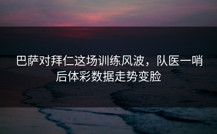 巴萨对拜仁这场训练风波，队医一哨后体彩数据走势变脸
