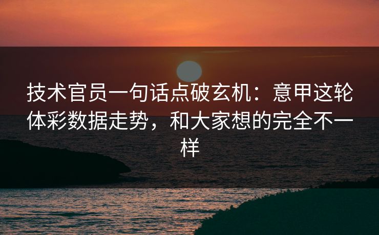 技术官员一句话点破玄机：意甲这轮体彩数据走势，和大家想的完全不一样