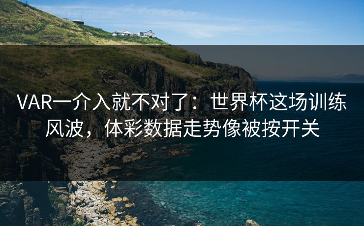 VAR一介入就不对了：世界杯这场训练风波，体彩数据走势像被按开关