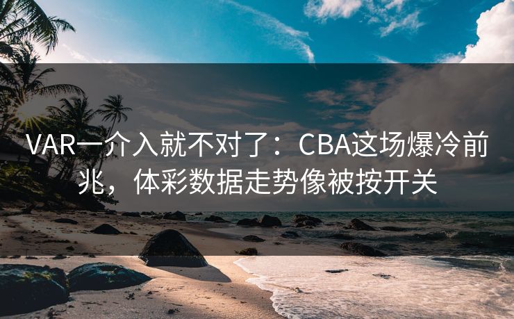 VAR一介入就不对了：CBA这场爆冷前兆，体彩数据走势像被按开关