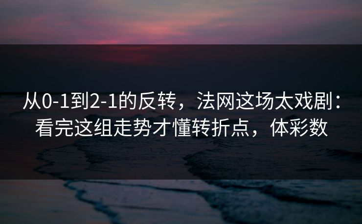 从0-1到2-1的反转，法网这场太戏剧：看完这组走势才懂转折点，体彩数