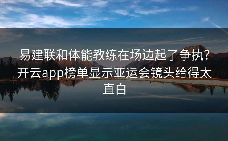 易建联和体能教练在场边起了争执？开云app榜单显示亚运会镜头给得太直白