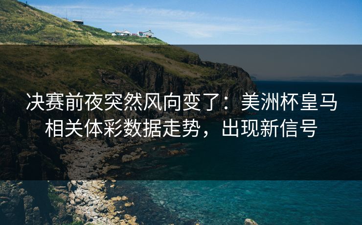 决赛前夜突然风向变了：美洲杯皇马相关体彩数据走势，出现新信号