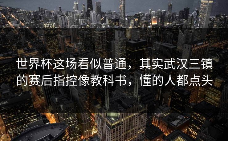 世界杯这场看似普通，其实武汉三镇的赛后指控像教科书，懂的人都点头