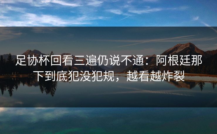 足协杯回看三遍仍说不通：阿根廷那下到底犯没犯规，越看越炸裂