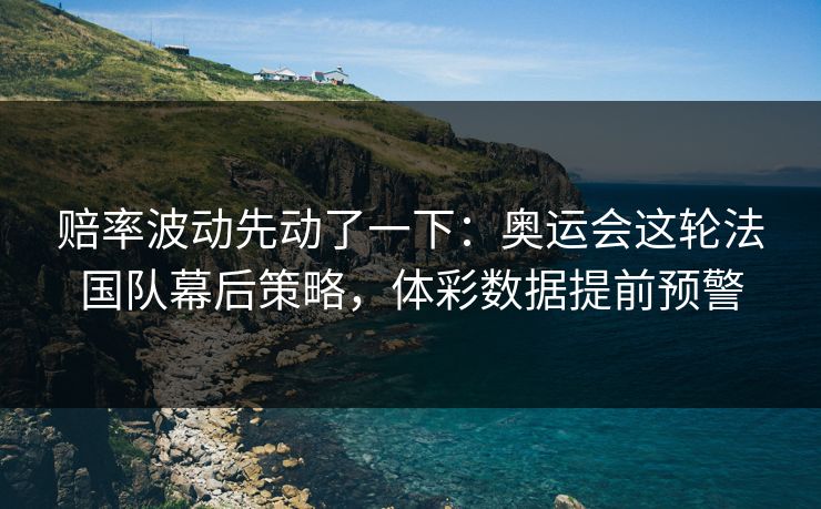 赔率波动先动了一下：奥运会这轮法国队幕后策略，体彩数据提前预警