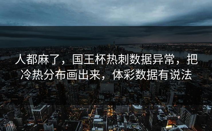 人都麻了，国王杯热刺数据异常，把冷热分布画出来，体彩数据有说法