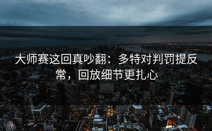 大师赛这回真吵翻：多特对判罚提反常，回放细节更扎心