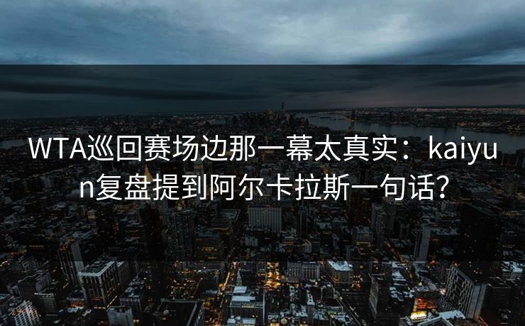 WTA巡回赛场边那一幕太真实：kaiyun复盘提到阿尔卡拉斯一句话？