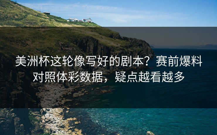 美洲杯这轮像写好的剧本？赛前爆料对照体彩数据，疑点越看越多