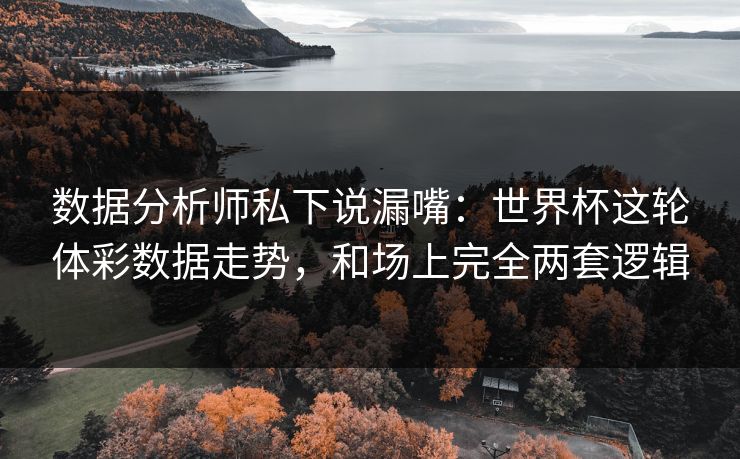 数据分析师私下说漏嘴：世界杯这轮体彩数据走势，和场上完全两套逻辑