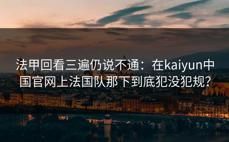 法甲回看三遍仍说不通：在kaiyun中国官网上法国队那下到底犯没犯规？