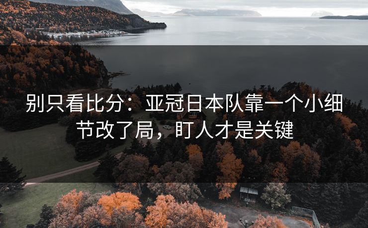 别只看比分：亚冠日本队靠一个小细节改了局，盯人才是关键