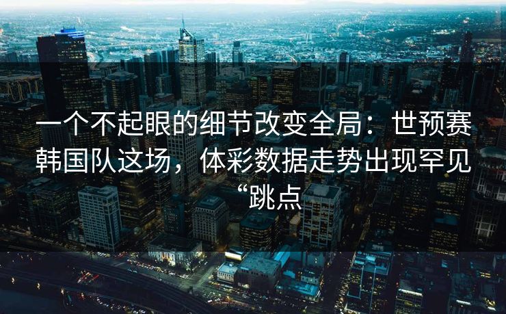 一个不起眼的细节改变全局：世预赛韩国队这场，体彩数据走势出现罕见“跳点