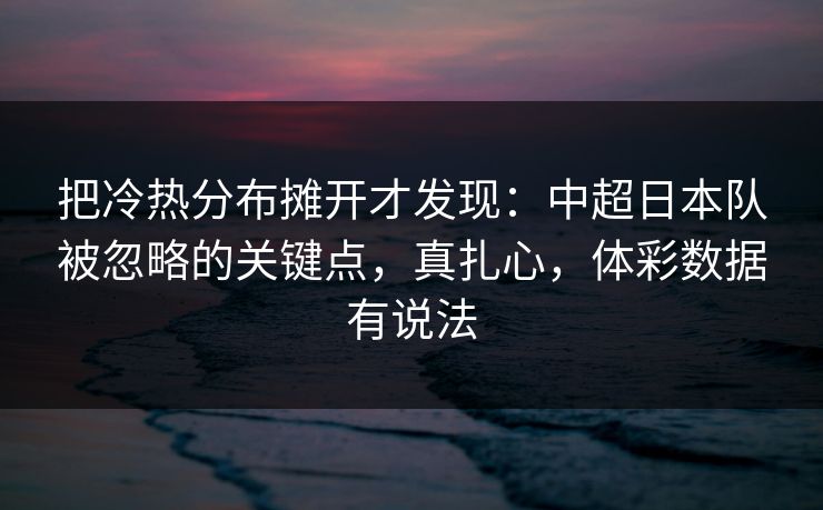 把冷热分布摊开才发现：中超日本队被忽略的关键点，真扎心，体彩数据有说法