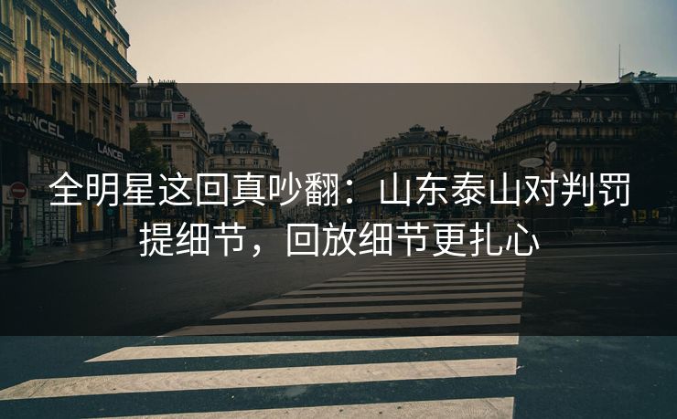 全明星这回真吵翻：山东泰山对判罚提细节，回放细节更扎心