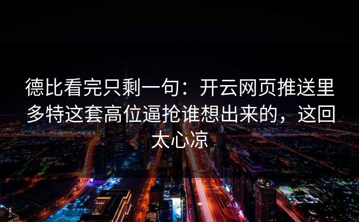 德比看完只剩一句：开云网页推送里多特这套高位逼抢谁想出来的，这回太心凉