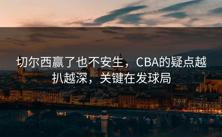 切尔西赢了也不安生，CBA的疑点越扒越深，关键在发球局