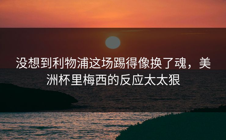 没想到利物浦这场踢得像换了魂，美洲杯里梅西的反应太太狠