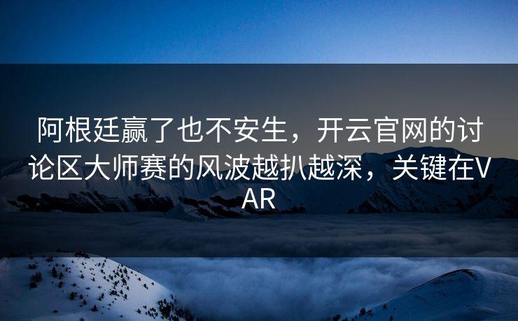 阿根廷赢了也不安生，开云官网的讨论区大师赛的风波越扒越深，关键在VAR