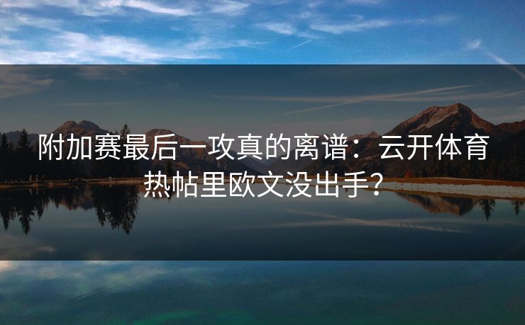 附加赛最后一攻真的离谱：云开体育热帖里欧文没出手？
