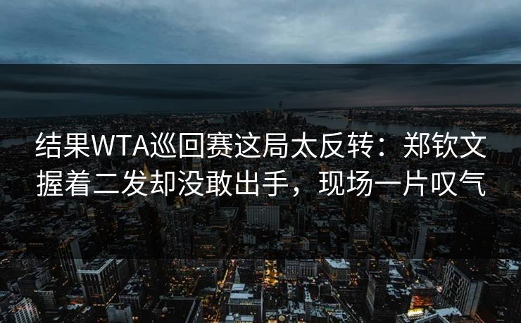 结果WTA巡回赛这局太反转：郑钦文握着二发却没敢出手，现场一片叹气