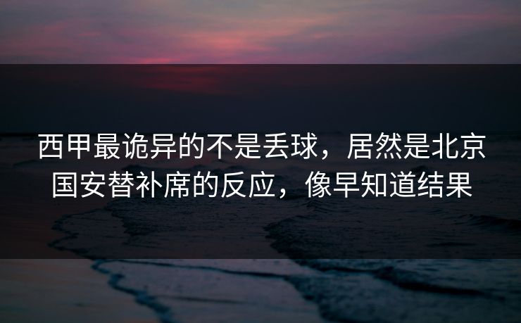 西甲最诡异的不是丢球，居然是北京国安替补席的反应，像早知道结果