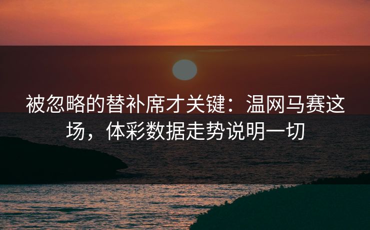 被忽略的替补席才关键：温网马赛这场，体彩数据走势说明一切