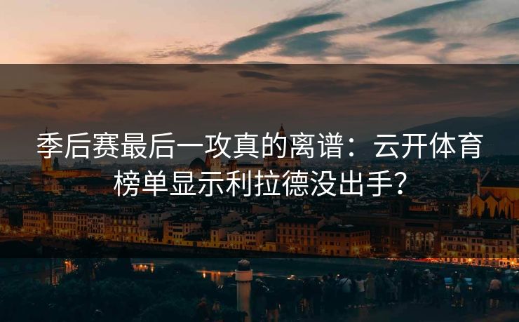 季后赛最后一攻真的离谱：云开体育榜单显示利拉德没出手？
