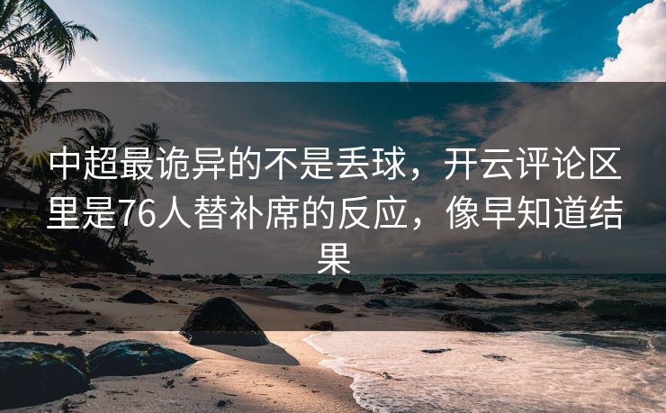 中超最诡异的不是丢球，开云评论区里是76人替补席的反应，像早知道结果