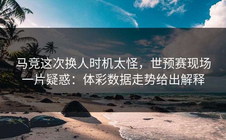 马竞这次换人时机太怪，世预赛现场一片疑惑：体彩数据走势给出解释