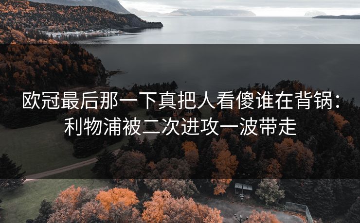 欧冠最后那一下真把人看傻谁在背锅：利物浦被二次进攻一波带走