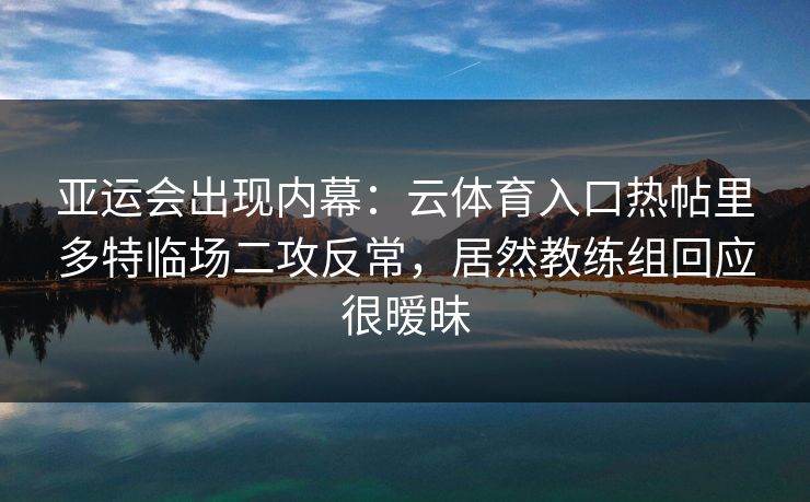 亚运会出现内幕：云体育入口热帖里多特临场二攻反常，居然教练组回应很暧昧