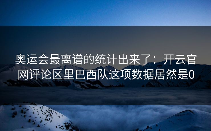 奥运会最离谱的统计出来了：开云官网评论区里巴西队这项数据居然是0