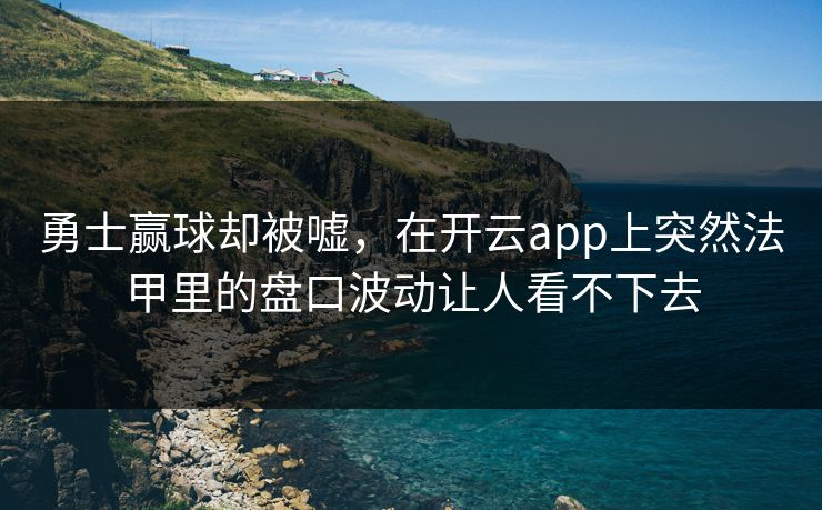 勇士赢球却被嘘，在开云app上突然法甲里的盘口波动让人看不下去