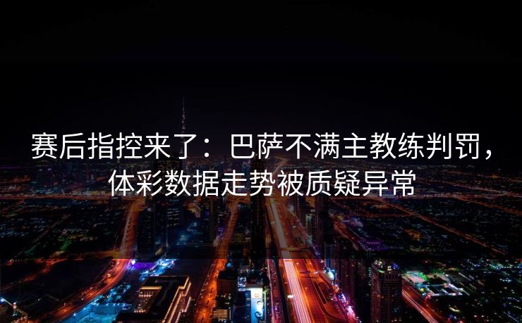 赛后指控来了：巴萨不满主教练判罚，体彩数据走势被质疑异常