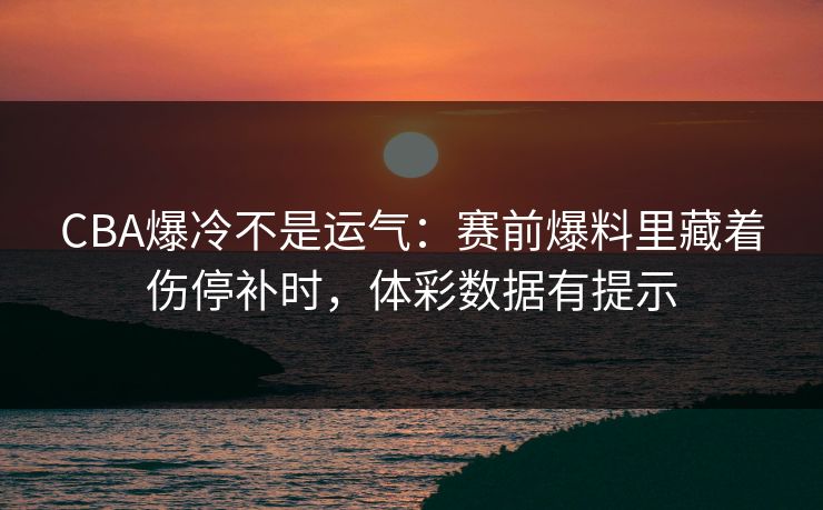 CBA爆冷不是运气：赛前爆料里藏着伤停补时，体彩数据有提示