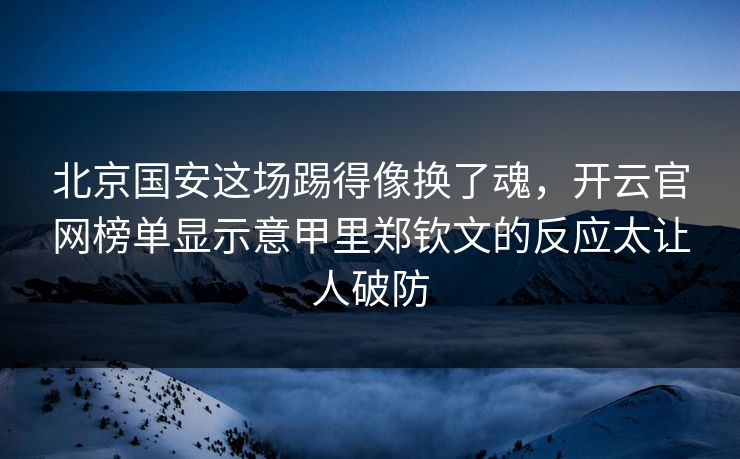 北京国安这场踢得像换了魂，开云官网榜单显示意甲里郑钦文的反应太让人破防